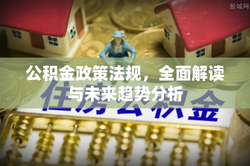 长城公积金政策法规，全面解读与未来趋势分析
