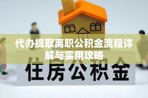 长城代办提取离职公积金流程详解与实用攻略
