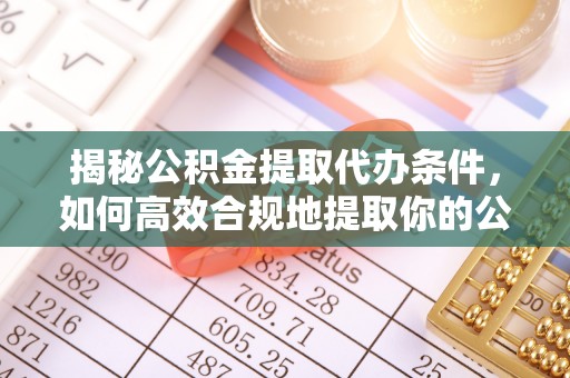 长城揭秘公积金提取代办条件，如何高效合规地提取你的公积金