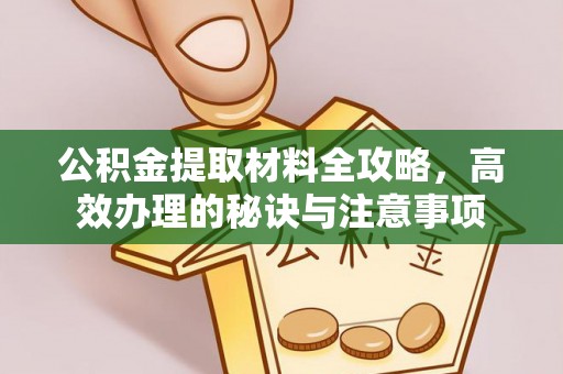 长城公积金提取材料全攻略，高效办理的秘诀与注意事项