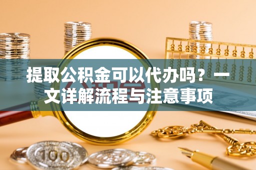 长城提取公积金可以代办吗？一文详解流程与注意事项