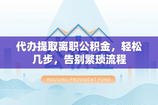 长城代办提取离职公积金，轻松几步，告别繁琐流程