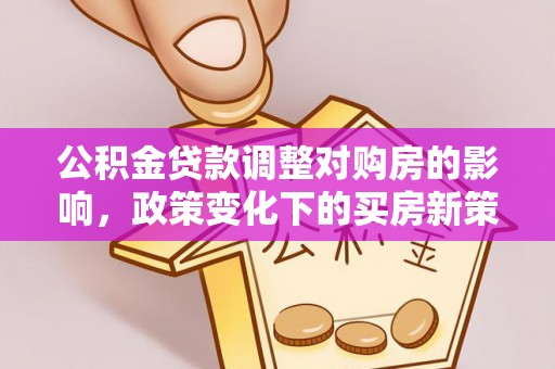 长城公积金贷款调整对购房的影响，政策变化下的买房新策略