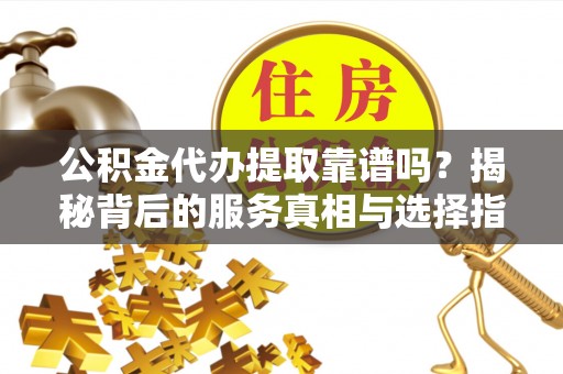 长城公积金代办提取靠谱吗？揭秘背后的服务真相与选择指南