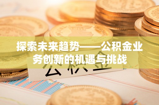长城探索未来趋势——公积金业务创新的机遇与挑战