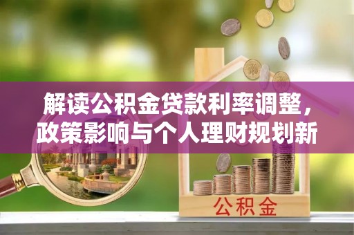 长城解读公积金贷款利率调整，政策影响与个人理财规划新思路