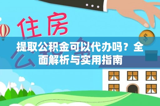 长城提取公积金可以代办吗？全面解析与实用指南