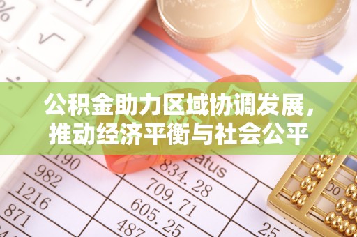 长城公积金助力区域协调发展，推动经济平衡与社会公平