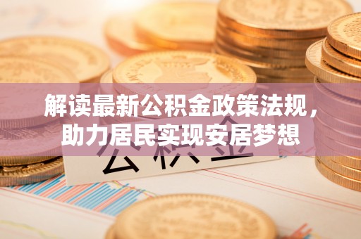长城解读最新公积金政策法规，助力居民实现安居梦想