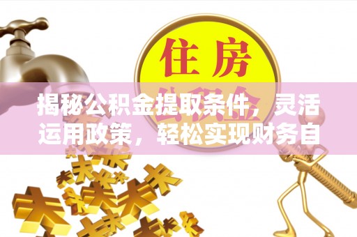 长城揭秘公积金提取条件，灵活运用政策，轻松实现财务自由