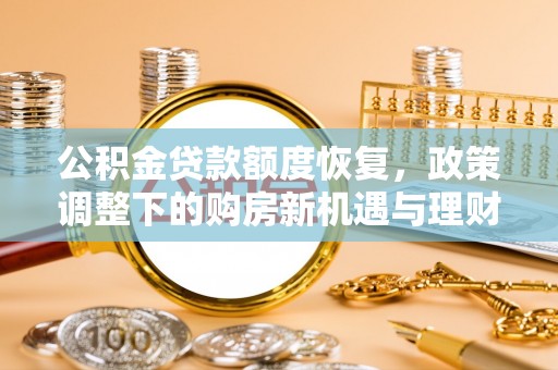 长城公积金贷款额度恢复，政策调整下的购房新机遇与理财规划