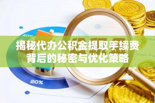 长城揭秘代办公积金提取手续费背后的秘密与优化策略
