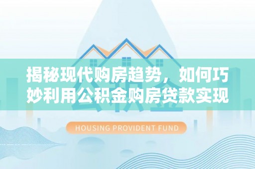 长城揭秘现代购房趋势，如何巧妙利用公积金购房贷款实现置业梦想