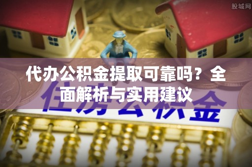 长城代办公积金提取可靠吗？全面解析与实用建议