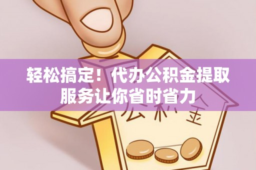 长城轻松搞定！代办公积金提取服务让你省时省力