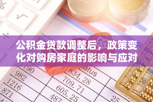 长城公积金贷款调整后，政策变化对购房家庭的影响与应对策略