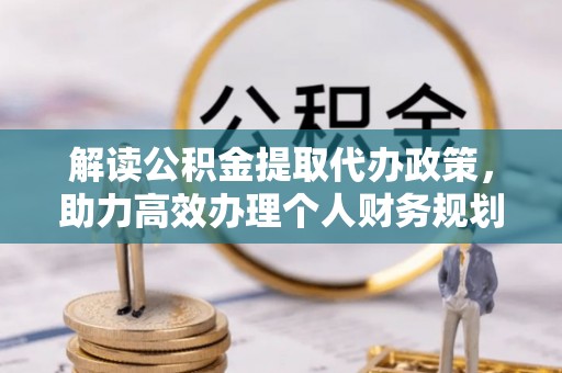 长城解读公积金提取代办政策，助力高效办理个人财务规划