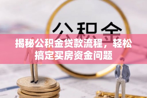 长城揭秘公积金贷款流程，轻松搞定买房资金问题