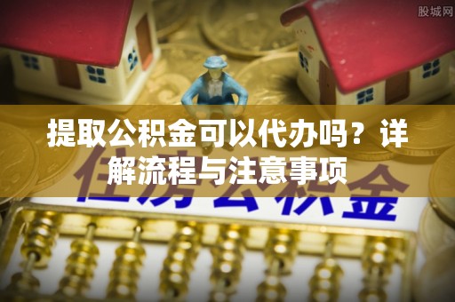 长城提取公积金可以代办吗？详解流程与注意事项