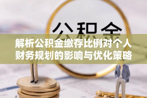 长城解析公积金缴存比例对个人财务规划的影响与优化策略