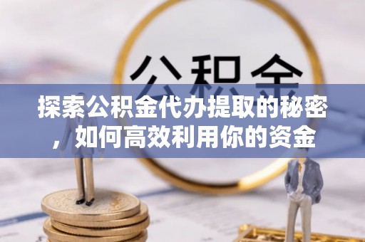 长城探索公积金代办提取的秘密，如何高效利用你的资金