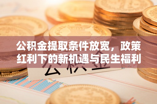 长城公积金提取条件放宽，政策红利下的新机遇与民生福利