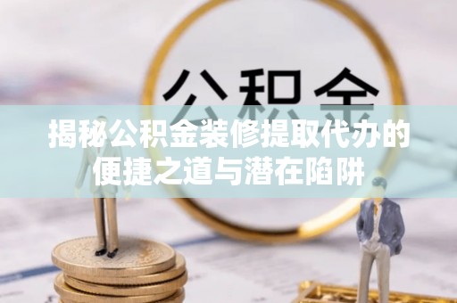 长城揭秘公积金装修提取代办的便捷之道与潜在陷阱