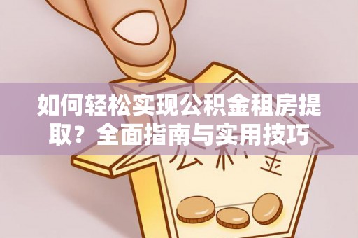 长城如何轻松实现公积金租房提取？全面指南与实用技巧