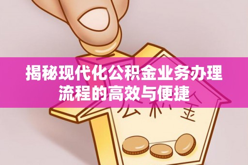 长城揭秘现代化公积金业务办理流程的高效与便捷