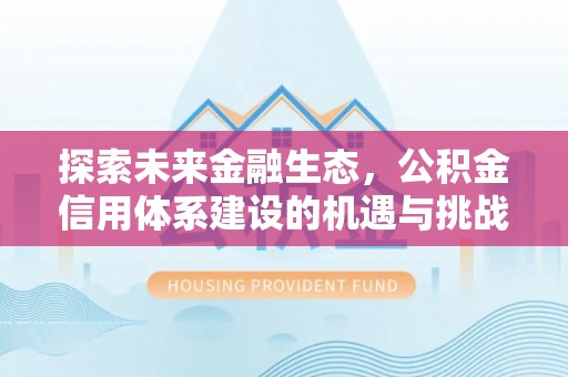 长城探索未来金融生态，公积金信用体系建设的机遇与挑战
