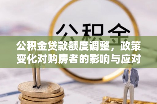 长城公积金贷款额度调整，政策变化对购房者的影响与应对策略