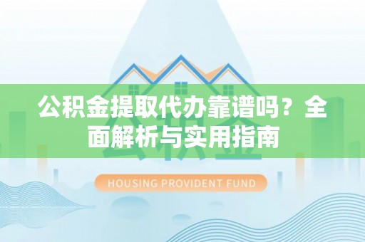 长城公积金提取代办靠谱吗？全面解析与实用指南