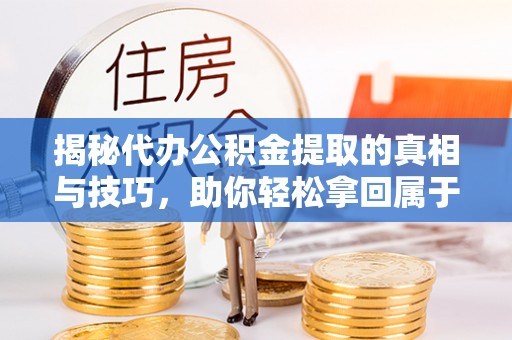 长城揭秘代办公积金提取的真相与技巧，助你轻松拿回属于你的钱