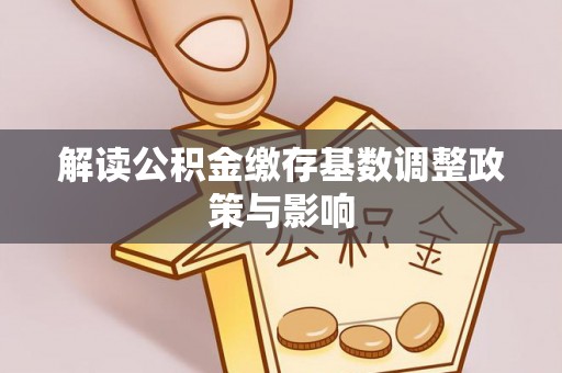 长城解读公积金缴存基数调整政策与影响