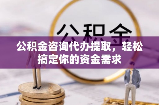 长城公积金咨询代办提取，轻松搞定你的资金需求