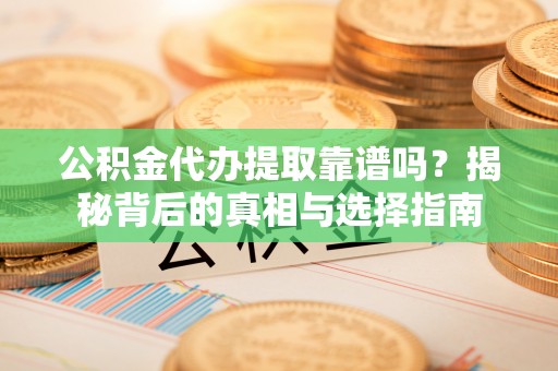 长城公积金代办提取靠谱吗？揭秘背后的真相与选择指南