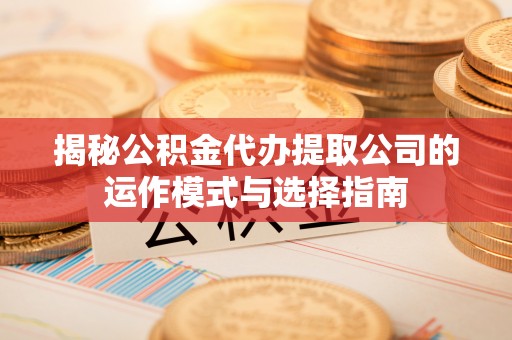 长城揭秘公积金代办提取公司的运作模式与选择指南