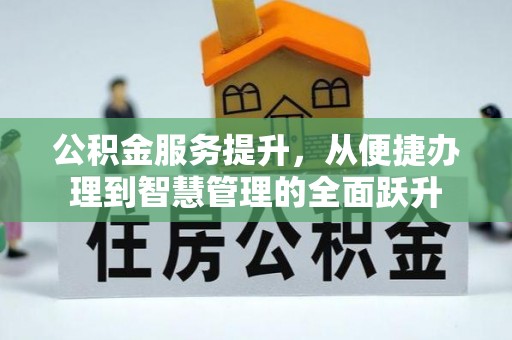 长城公积金服务提升，从便捷办理到智慧管理的全面跃升