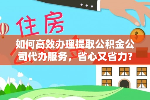 长城如何高效办理提取公积金公司代办服务，省心又省力？