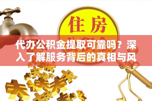 长城代办公积金提取可靠吗？深入了解服务背后的真相与风险