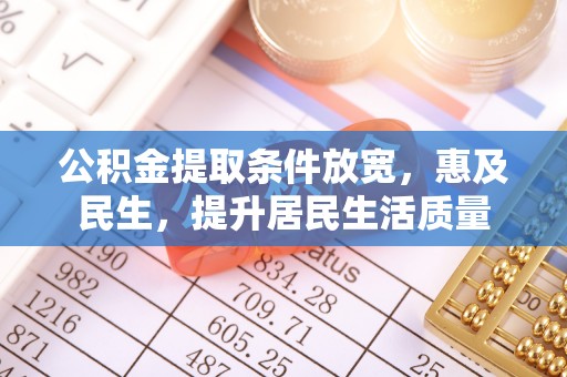 长城公积金提取条件放宽，惠及民生，提升居民生活质量