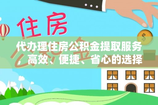 长城代办理住房公积金提取服务，高效、便捷、省心的选择