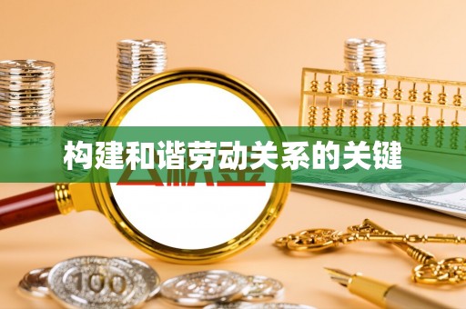 长城构建和谐劳动关系的关键