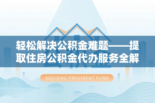 长城轻松解决公积金难题——提取住房公积金代办服务全解析