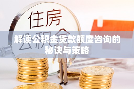 长城解读公积金贷款额度咨询的秘诀与策略