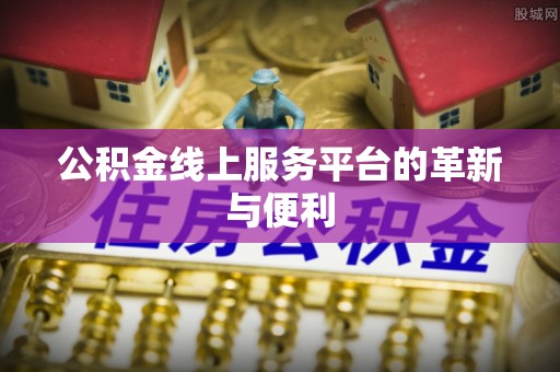 长城公积金线上服务平台的革新与便利