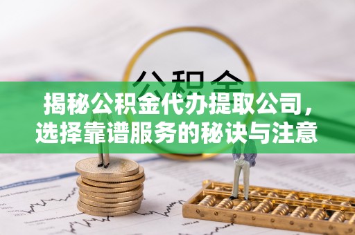 长城揭秘公积金代办提取公司，选择靠谱服务的秘诀与注意事项