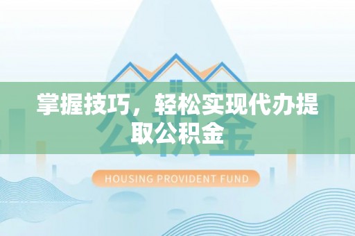 长城掌握技巧，轻松实现代办提取公积金