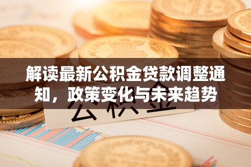 长城解读最新公积金贷款调整通知，政策变化与未来趋势