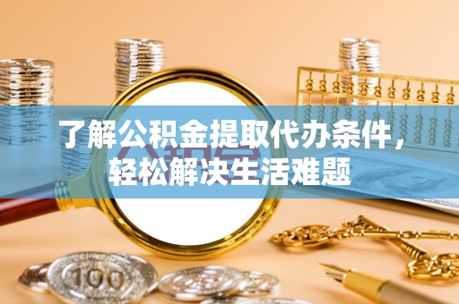 长城了解公积金提取代办条件，轻松解决生活难题